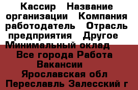 Кассир › Название организации ­ Компания-работодатель › Отрасль предприятия ­ Другое › Минимальный оклад ­ 1 - Все города Работа » Вакансии   . Ярославская обл.,Переславль-Залесский г.